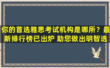 你的首选雅思考试机构是哪所？最新排行榜已出炉 助您做出明智选择！